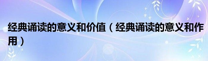 经典诵读的意义和作用(经典诵读的意义和价值)