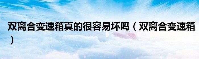双离合变速箱(双离合变速箱真的很容易坏吗)