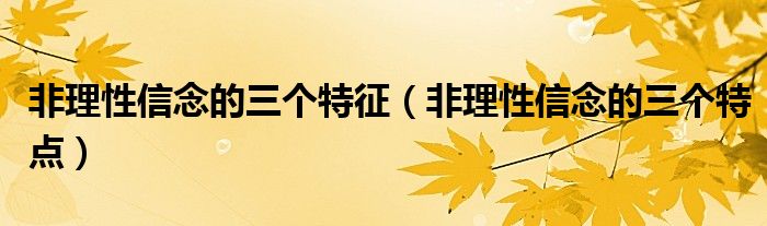 非理性信念的三个特点(非理性信念的三个特征)