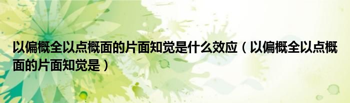 以偏概全以点概面的片面知觉是(以偏概全以点概面的片面知觉是什么效应)