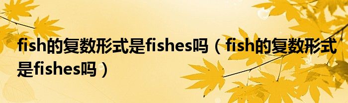 fish的复数形式是fishes吗(fish的复数形式是fishes吗)