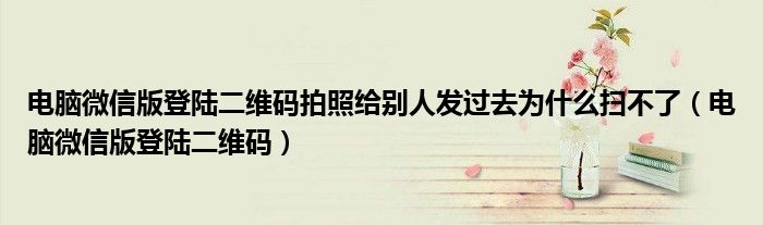 电脑微信版登陆二维码(电脑微信版登陆二维码拍照给别人发过去为什么扫不了)