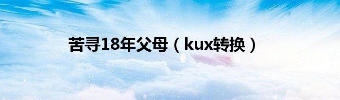 kux转换(苦寻18年父母)