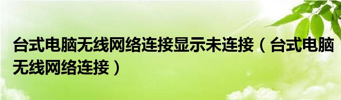 台式电脑无线网络连接(台式电脑无线网络连接显示未连接)