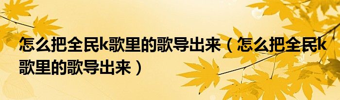 怎么把全民k歌里的歌导出来(怎么把全民k歌里的歌导出来)