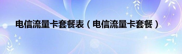 电信流量卡套餐(电信流量卡套餐表)