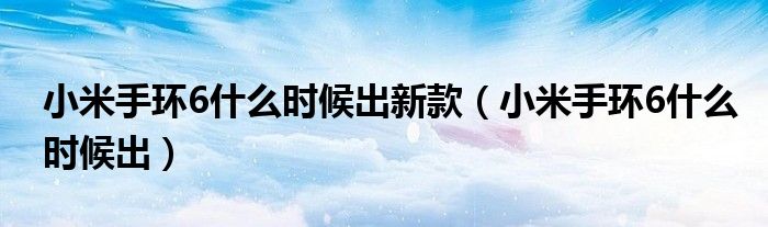 小米手环6什么时候出(小米手环6什么时候出新款)