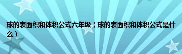 球的表面积和体积公式是什么(球的表面积和体积公式六年级)