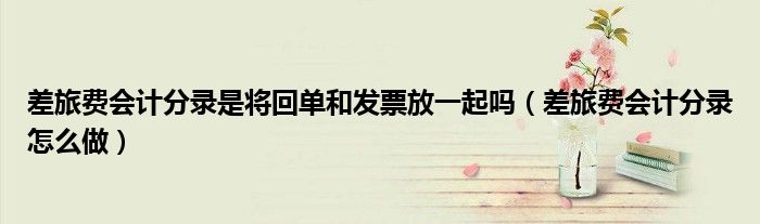 差旅费会计分录怎么做(差旅费会计分录是将回单和发票放一起吗)