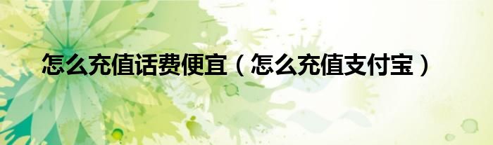 怎么充值支付宝(怎么充值话费便宜)