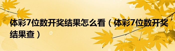 体彩7位数开奖结果查(体彩7位数开奖结果怎么看)