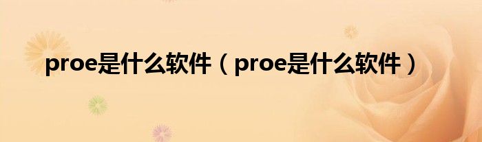 proe是什么软件(proe是什么软件)