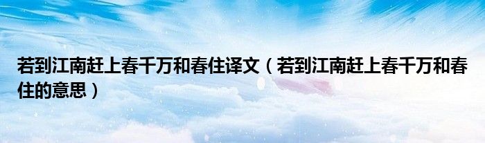 若到江南赶上春千万和春住的意思(若到江南赶上春千万和春住译文)