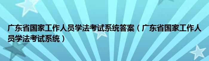 广东省国家工作人员学法考试系统(广东省国家工作人员学法考试系统答案)
