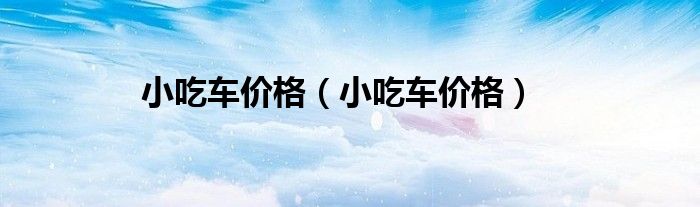 小吃车价格(小吃车价格)