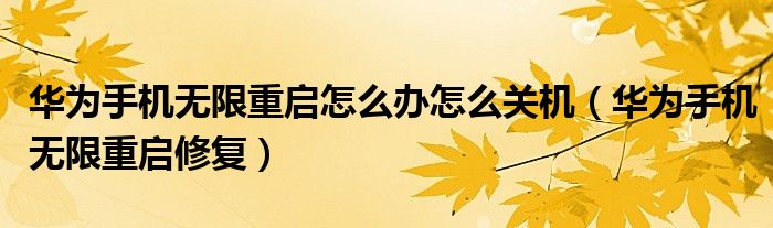 华为手机无限重启修复(华为手机无限重启怎么办怎么关机)