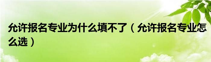 允许报名专业怎么选(允许报名专业为什么填不了)