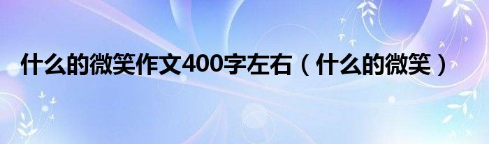 什么的微笑(什么的微笑作文400字左右)
