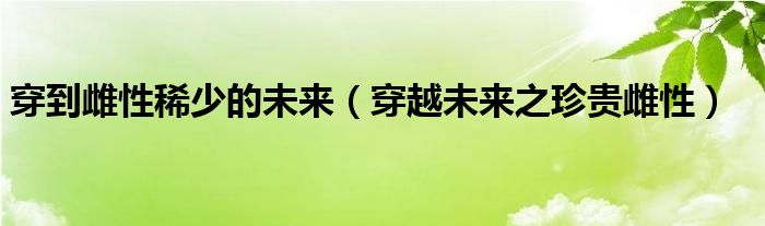 穿越未来之珍贵雌性(穿到雌性稀少的未来)
