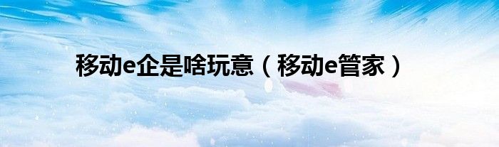 移动e管家(移动e企是啥玩意)