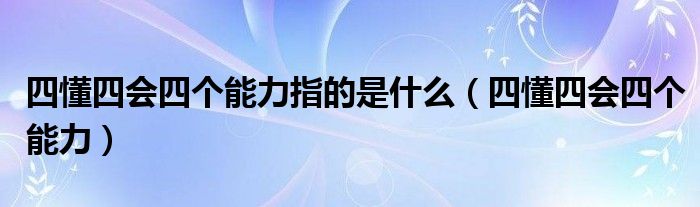 四懂四会四个能力(四懂四会四个能力指的是什么)