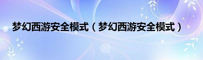 梦幻西游安全模式(梦幻西游安全模式)