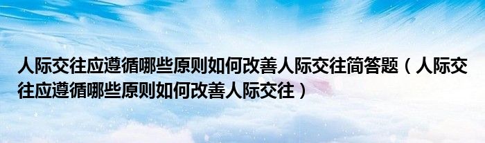 人际交往应遵循哪些原则如何改善人际交往(人际交往应遵循哪些原则如何改善人际交往简答题)
