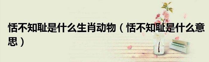 恬不知耻是什么意思(恬不知耻是什么生肖动物)