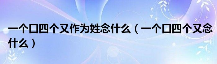 一个口四个又念什么(一个口四个又作为姓念什么)