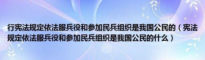 宪法规定依法服兵役和参加民兵组织是我国公民的什么(行宪法规定依法服兵役和参加民兵组织是我国公民的)
