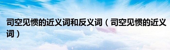 司空见惯的近义词(司空见惯的近义词和反义词)