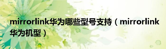 mirrorlink华为机型(mirrorlink华为哪些型号支持)