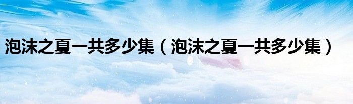 泡沫之夏一共多少集(泡沫之夏一共多少集)