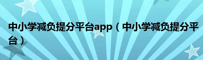 中小学减负提分平台(中小学减负提分平台app)