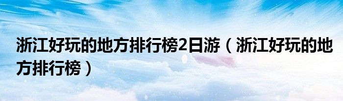 浙江好玩的地方排行榜(浙江好玩的地方排行榜2日游)