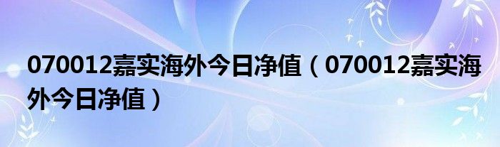 070012嘉实海外今日净值(070012嘉实海外今日净值)