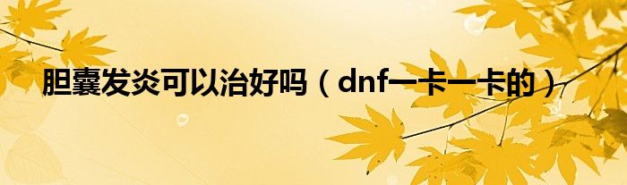 dnf一卡一卡的(胆囊发炎可以治好吗)