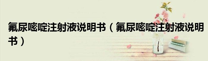 氟尿嘧啶注射液说明书(氟尿嘧啶注射液说明书)