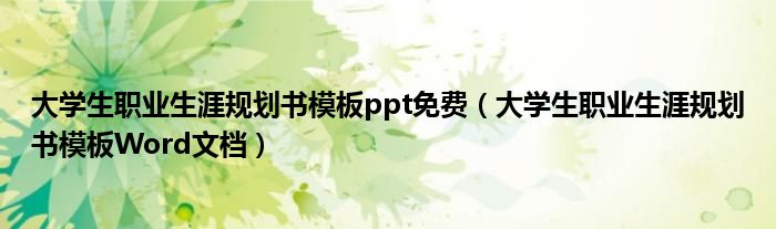 大学生职业生涯规划书模板Word文档(大学生职业生涯规划书模板ppt免费)
