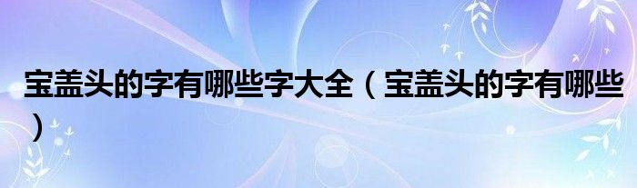 宝盖头的字有哪些(宝盖头的字有哪些字大全)