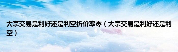 大宗交易是利好还是利空(大宗交易是利好还是利空折价率零)