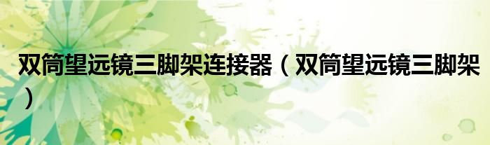 双筒望远镜三脚架(双筒望远镜三脚架连接器)