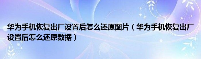 华为手机恢复出厂设置后怎么还原数据(华为手机恢复出厂设置后怎么还原图片)
