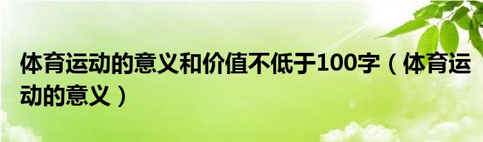 体育运动的意义(体育运动的意义和价值不低于100字)