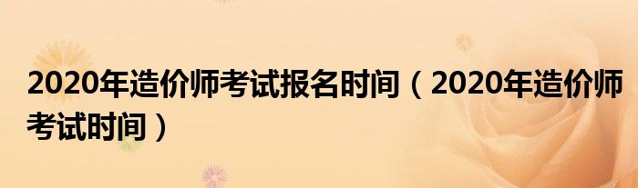 2020年造价师考试时间(2020年造价师考试报名时间)