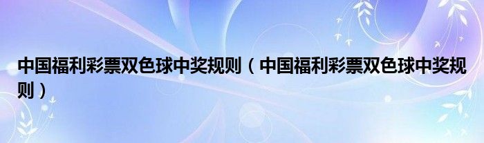 中国福利彩票双色球中奖规则(中国福利彩票双色球中奖规则)
