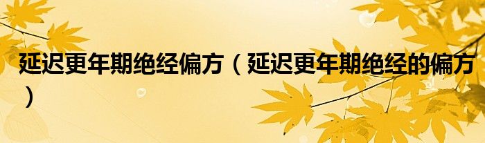 延迟更年期绝经的偏方(延迟更年期绝经偏方)