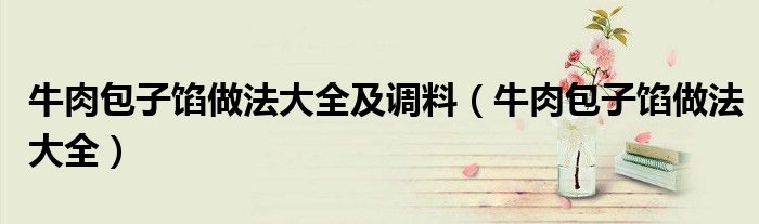 牛肉包子馅做法大全(牛肉包子馅做法大全及调料)