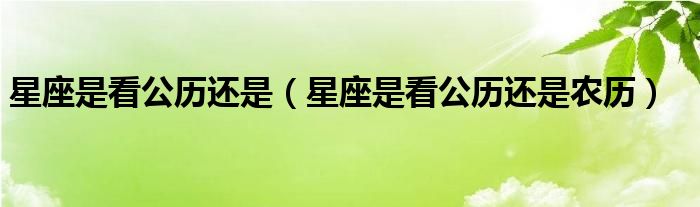星座是看公历还是农历(星座是看公历还是)