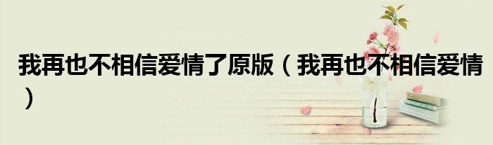 我再也不相信爱情(我再也不相信爱情了原版)
